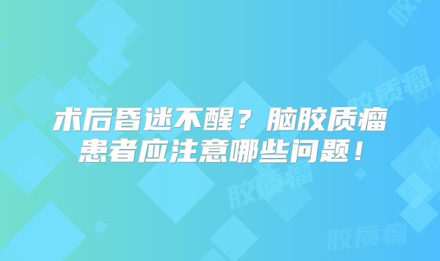 术后昏迷不醒？脑胶质瘤患者应注意哪些问题！