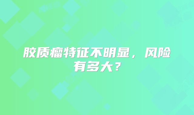 胶质瘤特征不明显，风险有多大？