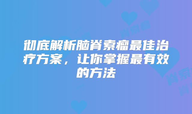 彻底解析脑脊索瘤最佳治疗方案，让你掌握最有效的方法
