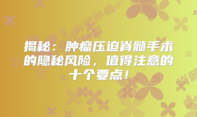 揭秘：肿瘤压迫脊髓手术的隐秘风险，值得注意的十个要点！
