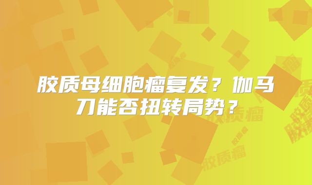 胶质母细胞瘤复发？伽马刀能否扭转局势？