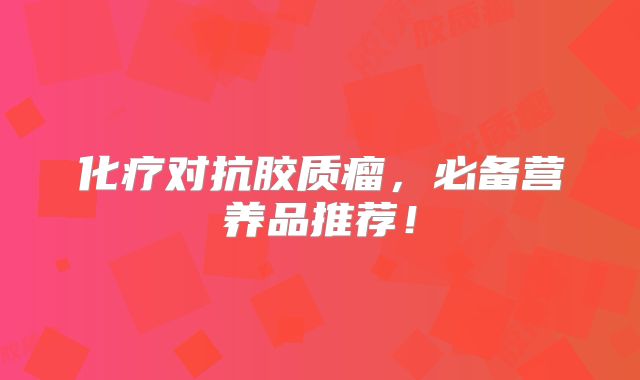化疗对抗胶质瘤，必备营养品推荐！