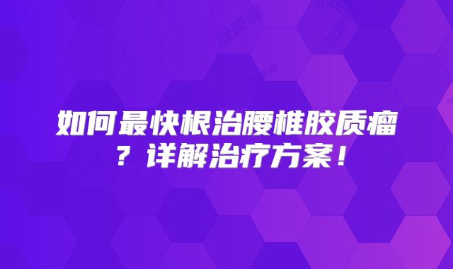 如何最快根治腰椎胶质瘤？详解治疗方案！