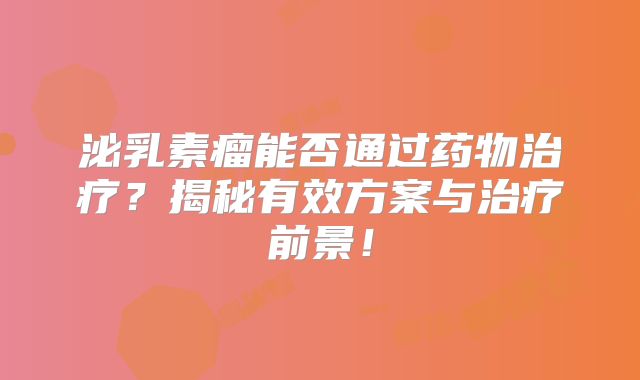 泌乳素瘤能否通过药物治疗？揭秘有效方案与治疗前景！