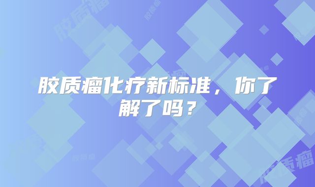 胶质瘤化疗新标准，你了解了吗？