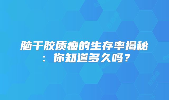 脑干胶质瘤的生存率揭秘：你知道多久吗？