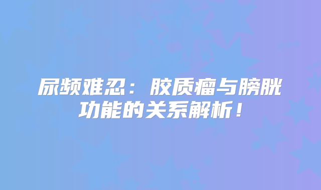 尿频难忍：胶质瘤与膀胱功能的关系解析！