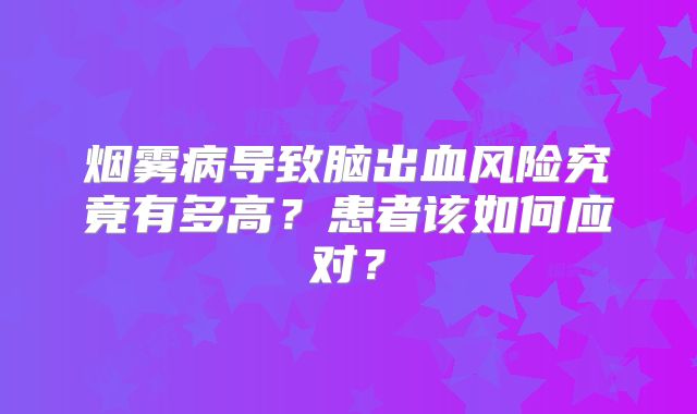 烟雾病导致脑出血风险究竟有多高？患者该如何应对？