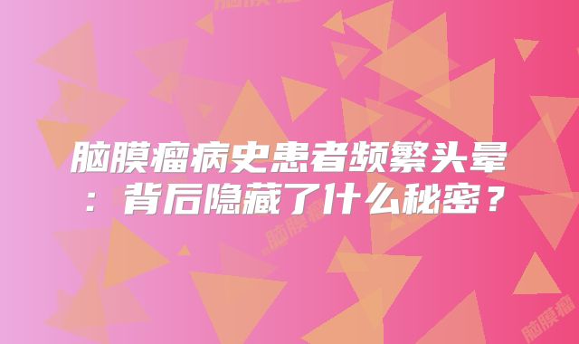 脑膜瘤病史患者频繁头晕：背后隐藏了什么秘密？