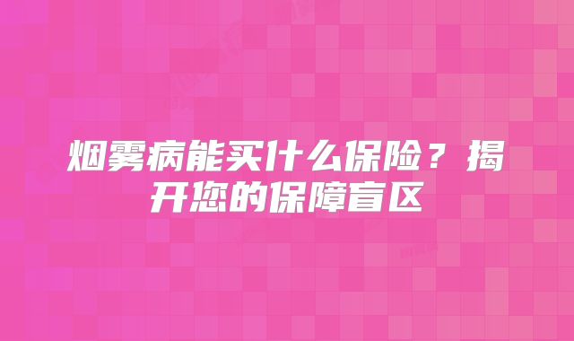 烟雾病能买什么保险？揭开您的保障盲区