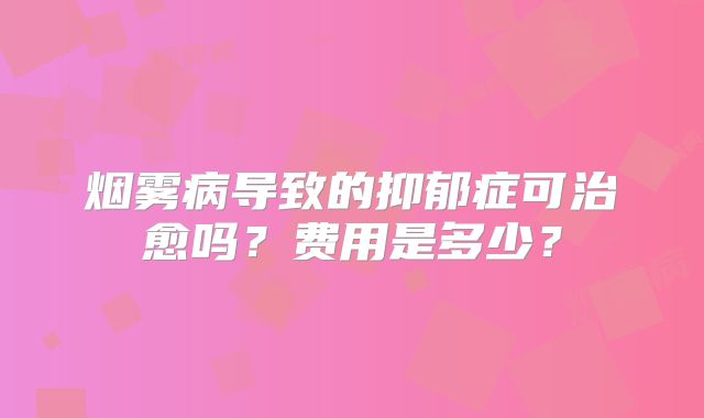 烟雾病导致的抑郁症可治愈吗？费用是多少？