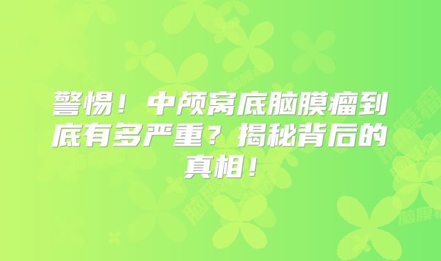 警惕！中颅窝底脑膜瘤到底有多严重？揭秘背后的真相！