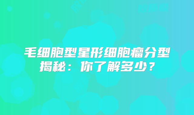 毛细胞型星形细胞瘤分型揭秘：你了解多少？