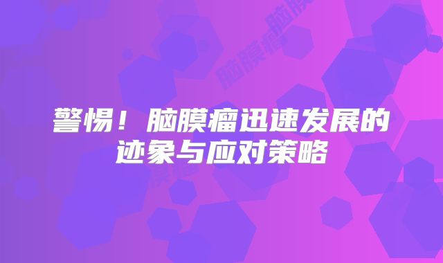 警惕！脑膜瘤迅速发展的迹象与应对策略