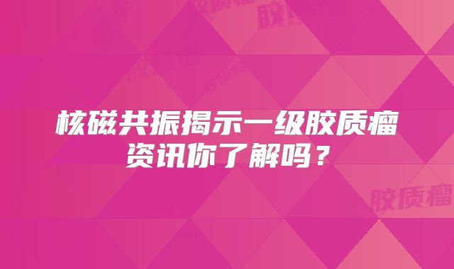 核磁共振揭示一级胶质瘤资讯你了解吗？