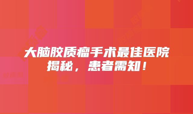 大脑胶质瘤手术最佳医院揭秘，患者需知！