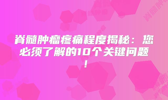 脊髓肿瘤疼痛程度揭秘：您必须了解的10个关键问题！