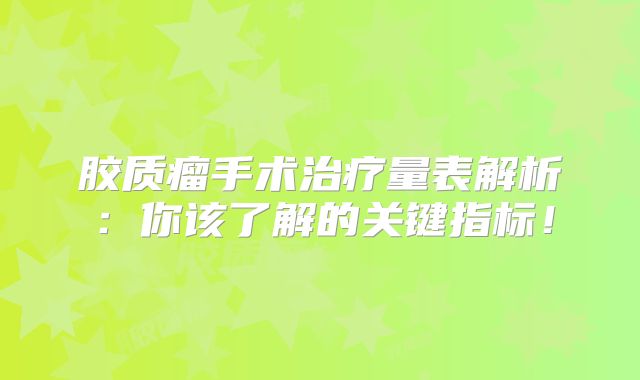 胶质瘤手术治疗量表解析：你该了解的关键指标！