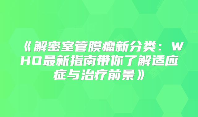 《解密室管膜瘤新分类：WHO最新指南带你了解适应症与治疗前景》