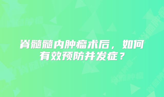 脊髓髓内肿瘤术后，如何有效预防并发症？
