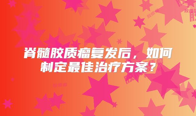 脊髓胶质瘤复发后，如何制定最佳治疗方案？