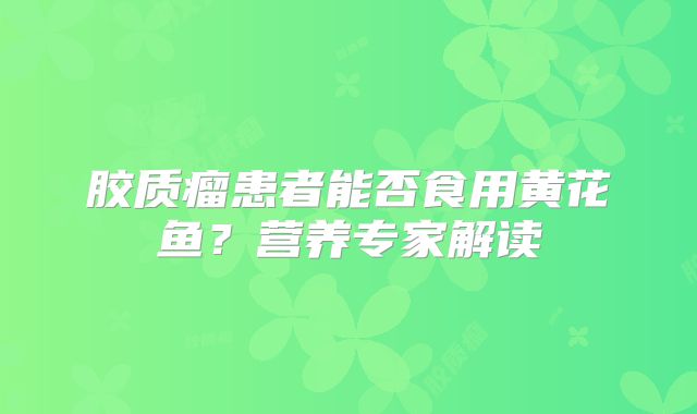 胶质瘤患者能否食用黄花鱼？营养专家解读