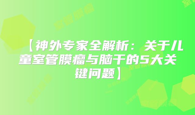 【神外专家全解析：关于儿童室管膜瘤与脑干的5大关键问题】