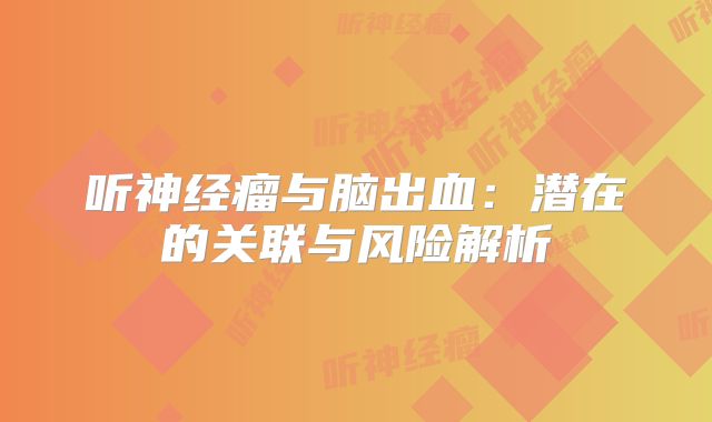 听神经瘤与脑出血：潜在的关联与风险解析