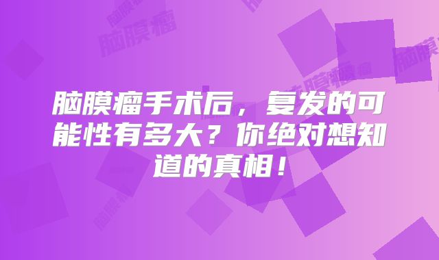 脑膜瘤手术后，复发的可能性有多大？你绝对想知道的真相！