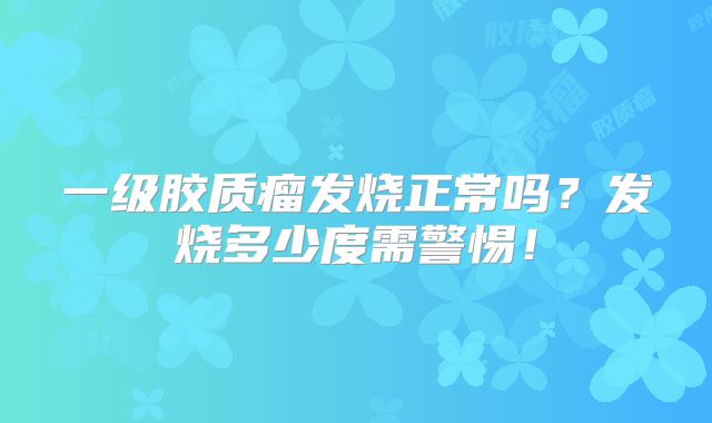 一级胶质瘤发烧正常吗？发烧多少度需警惕！