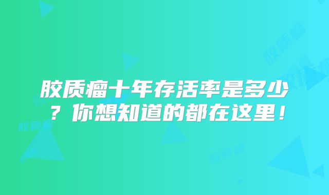 胶质瘤十年存活率是多少？你想知道的都在这里！