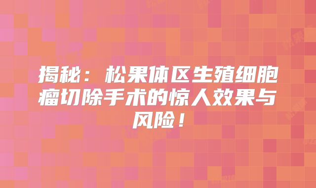 揭秘：松果体区生殖细胞瘤切除手术的惊人效果与风险！