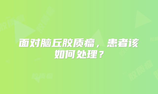 面对脑丘胶质瘤，患者该如何处理？