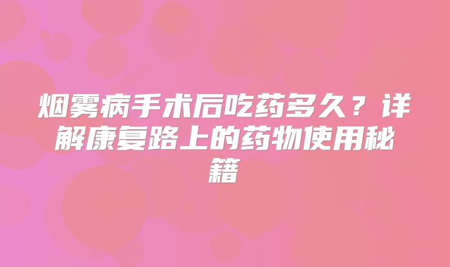 烟雾病手术后吃药多久？详解康复路上的药物使用秘籍