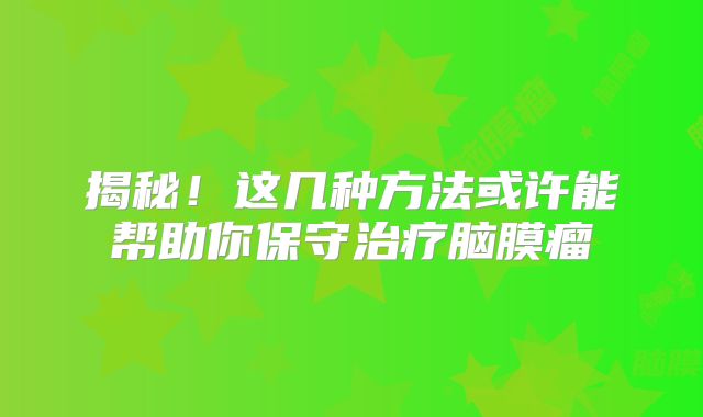 揭秘！这几种方法或许能帮助你保守治疗脑膜瘤