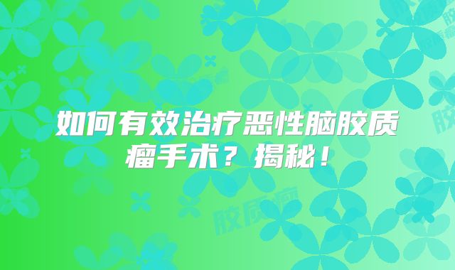 如何有效治疗恶性脑胶质瘤手术？揭秘！