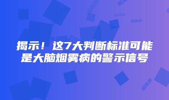 揭示！这7大判断标准可能是大脑烟雾病的警示信号
