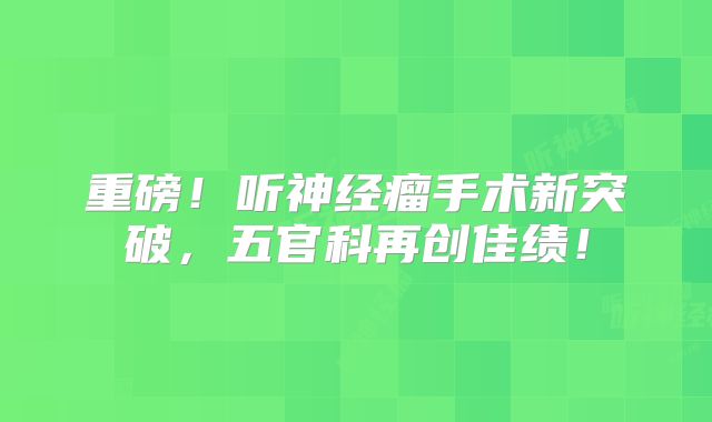 重磅！听神经瘤手术新突破，五官科再创佳绩！
