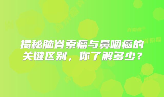 揭秘脑脊索瘤与鼻咽癌的关键区别，你了解多少？
