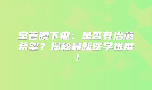 室管膜下瘤：是否有治愈希望？揭秘最新医学进展！
