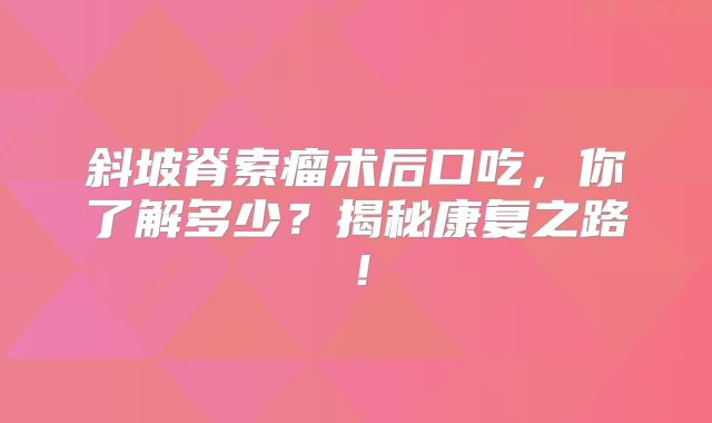 斜坡脊索瘤术后口吃，你了解多少？揭秘康复之路！