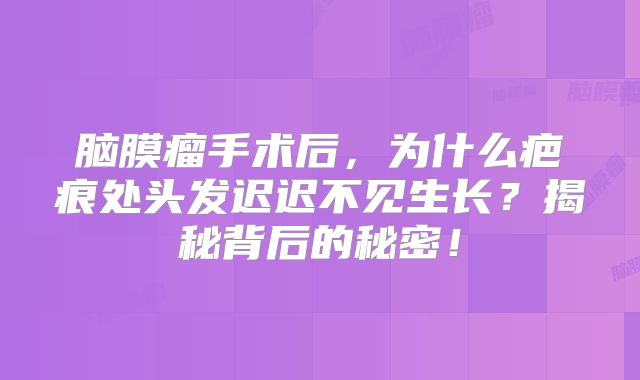 脑膜瘤手术后，为什么疤痕处头发迟迟不见生长？揭秘背后的秘密！