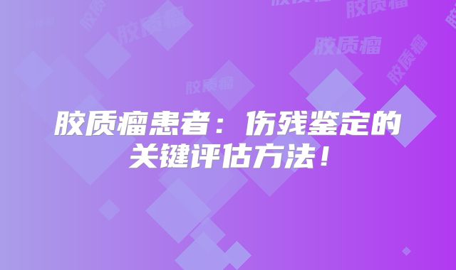 胶质瘤患者：伤残鉴定的关键评估方法！