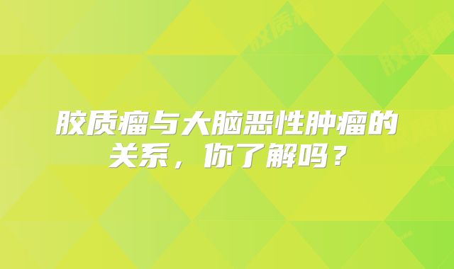 胶质瘤与大脑恶性肿瘤的关系，你了解吗？