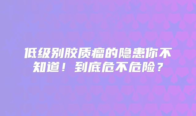 低级别胶质瘤的隐患你不知道！到底危不危险？