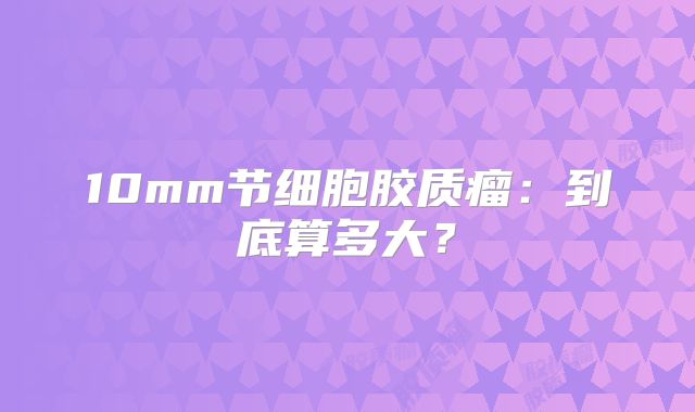 10mm节细胞胶质瘤：到底算多大？