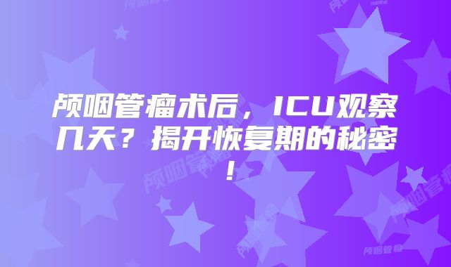 颅咽管瘤术后，ICU观察几天？揭开恢复期的秘密！