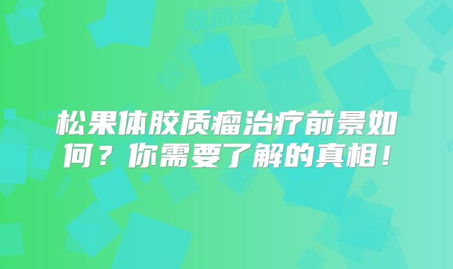 松果体胶质瘤治疗前景如何？你需要了解的真相！