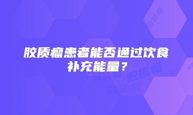 胶质瘤患者能否通过饮食补充能量？