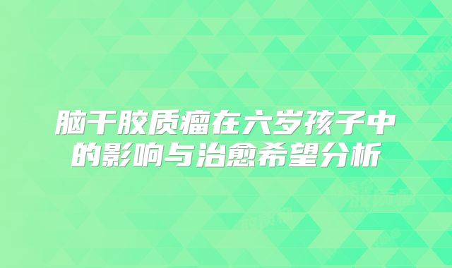 脑干胶质瘤在六岁孩子中的影响与治愈希望分析